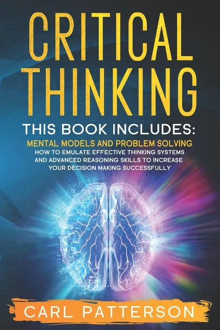 Critical Thinking: This book includes: Mental Models and Problem Solving. How to Emulate Effective Thinking Systems and Advanced Reasonin - Paperback