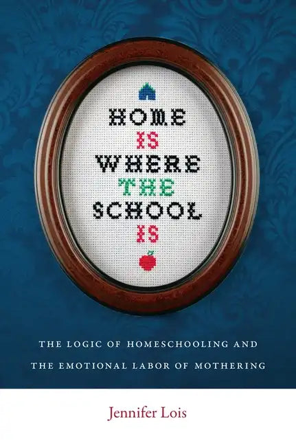 Home Is Where the School Is: The Logic of Homeschooling and the Emotional Labor of Mothering - Paperback