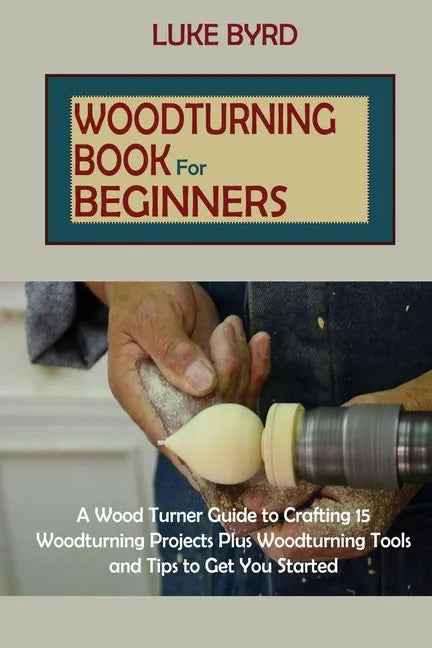 Woodturning Book for Beginners: A Wood Turner Guide to Crafting 15 Woodturning Projects Plus Woodturning Tools and Tips to Get You Started - Paperback