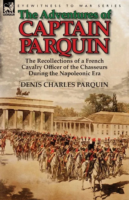 The Adventures of Captain Parquin: the Recollections of a French Cavalry Officer of the Chasseurs During the Napoleonic Era - Paperback