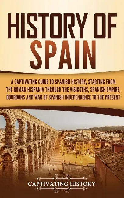 History of Spain: A Captivating Guide to Spanish History, Starting from Roman Hispania through the Visigoths, the Spanish Empire, the Bo - Hardcover