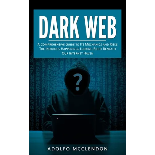 Dark Web: A Comprehensive Guide to Its Mechanics and Risks (The Insidious Happenings Lurking Right Beneath Our Internet Haven) - Paperback