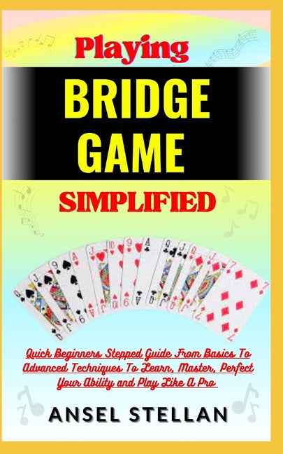 Playing BRIDGE GAME Simplified: Quick Beginners Stepped Guide From Basics To Advanced Techniques To Learn, Master, Perfect Your Ability and Play Like - Paperback