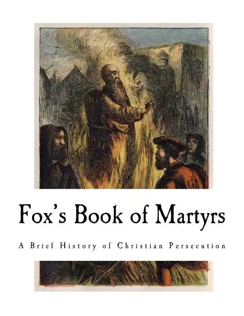 Fox's Book of Martyrs: A History of the Lives, Sufferings, and Triumphant Deaths of the Primitive Protestant Martyrs - Paperback
