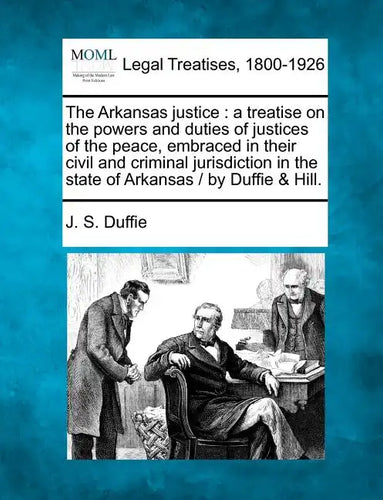 The Arkansas justice: a treatise on the powers and duties of justices of the peace, embraced in their civil and criminal jurisdiction in the - Paperback