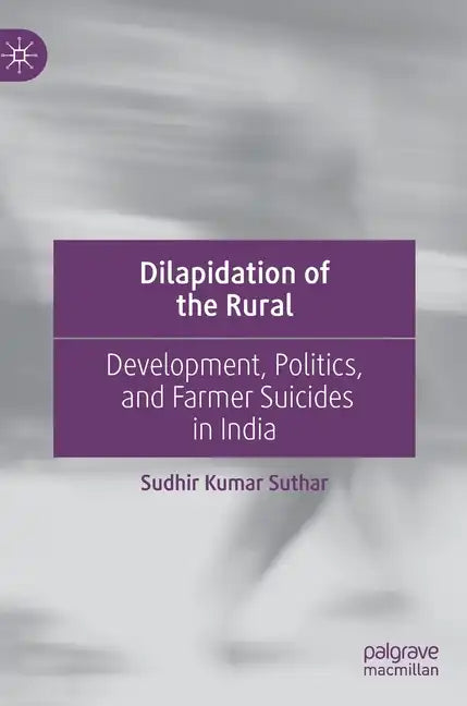 Dilapidation of the Rural: Development, Politics, and Farmer Suicides in India - Hardcover