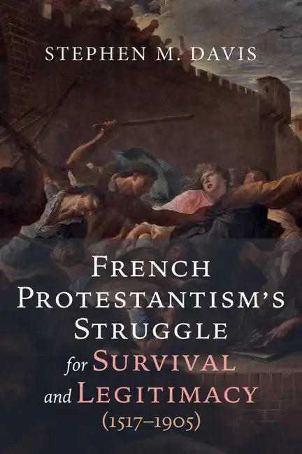 French Protestantism's Struggle for Survival and Legitimacy (1517-1905) - Paperback