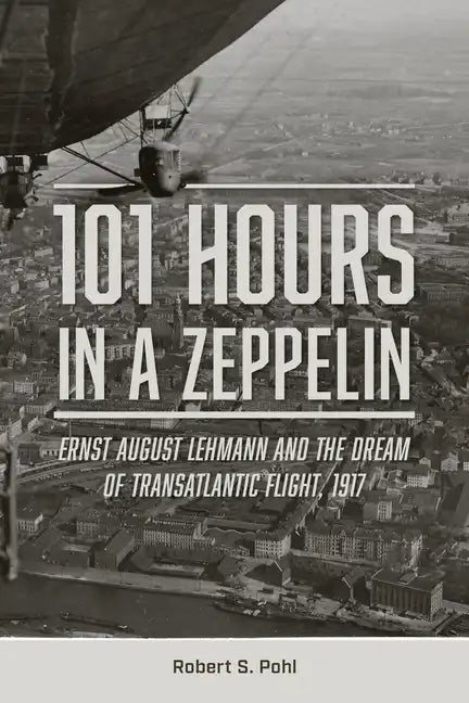 101 Hours in a Zeppelin: Ernst August Lehmann and the Dream of Transatlantic Flight, 1917 - Hardcover