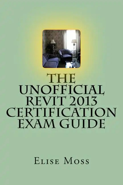 The Unofficial Revit 2013 Certification Exam Guide - Paperback