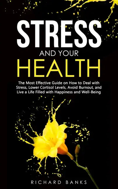 Stress and Your Health: The Most Effective Guide on How to Deal with Stress, Lower Cortisol Levels, Avoid Burnout, and Live a Life Filled with - Paperback