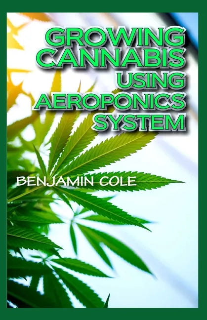 Growing Cannabis Using Aeroponics System: A Functional Manual for beginners on the use of aeroponics in the Marijuana industry! - Paperback