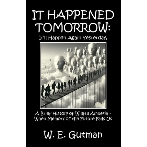 It Happened Tomorrow: It'll Happen Again Yesterday, A Brief History of Willful Amnesia - When Memory of the Future Fails Us - Paperback