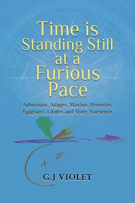 Time Is Standing Still at a Furious Pace: Aphorisms, Adages, Maxims, Proverbs, Epigrams, Litotes and Sheer Nonsense - Paperback
