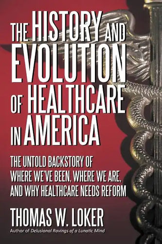 The History and Evolution of Healthcare in America: The Untold Backstory of Where We've Been, Where We Are, and Why Healthcare Needs Reform - Paperback
