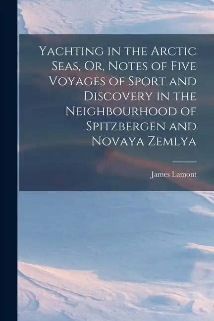 Yachting in the Arctic Seas, Or, Notes of Five Voyages of Sport and Discovery in the Neighbourhood of Spitzbergen and Novaya Zemlya - Paperback