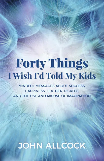 Forty Things I Wish I'd Told My Kids: Mindful Messages about Success, Happiness, Leather, Pickles, and the Use and Misuse of Imagination - Paperback