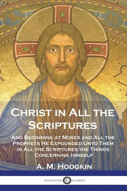 Christ in All the Scriptures: And Beginning at Moses and All the Prophets He Expounded Unto Them in All the Scriptures the Things Concerning Himself - Paperback