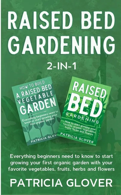 Raised Bed Gardening 2-in-1: Everything Beginners Need to Know to Start Growing Your First Organic Garden With Your Favorite Vegetables, Fruits, He - Paperback