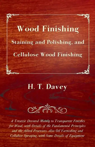 Wood Finishing - Staining and Polishing, and Cellulose Wood Finishing - A Treatise Devoted Mainly to Transparent Finishes for Wood, with Details of th - Paperback