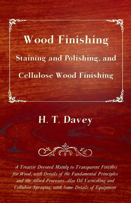 Wood Finishing - Staining and Polishing, and Cellulose Wood Finishing - A Treatise Devoted Mainly to Transparent Finishes for Wood, with Details of th - Paperback