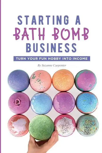 Starting a Bath Bomb Business: Turn Your Fun Hobby Into Income - Paperback