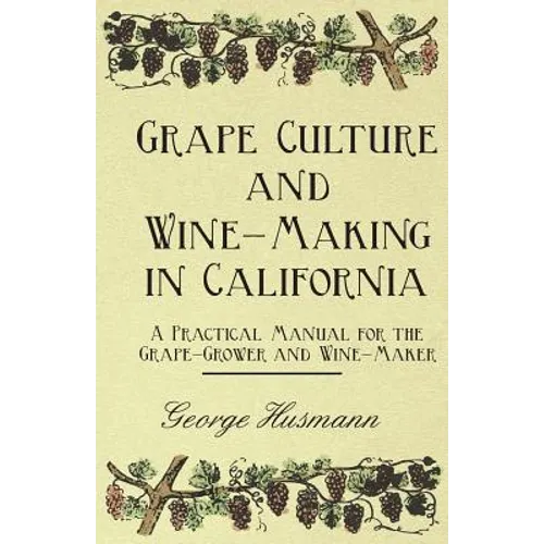 Grape Culture and Wine-Making in California - A Practical Manual for the Grape-Grower and Wine-Maker - Paperback