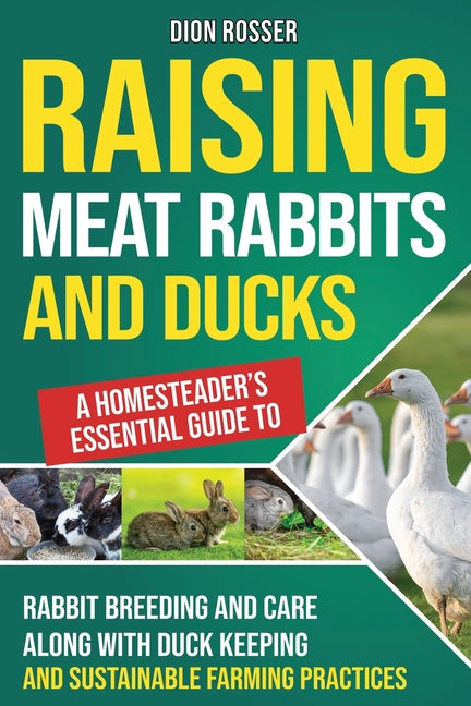 Raising Meat Rabbits and Ducks: A Homesteader's Essential Guide to Rabbit Breeding and Care Along With Duck Keeping and Sustainable Farming Practices - Paperback