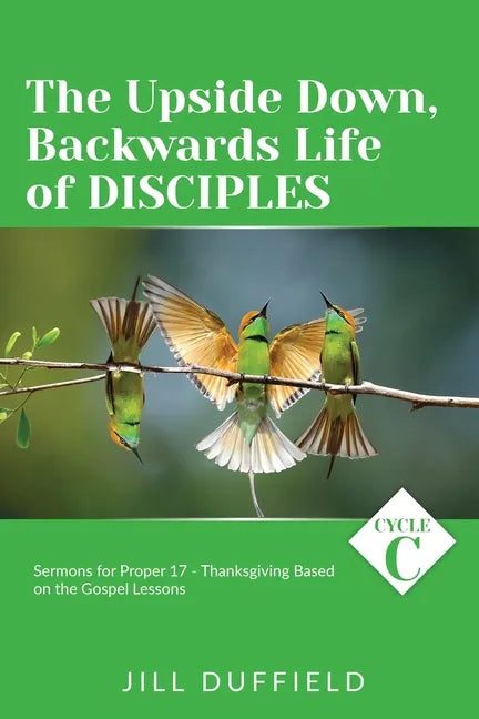 The Upside Down, Backwards Life of Disciples: Cycle C Sermons for Proper 17 - Thanksgiving Based on the Gospel Lessons - Paperback