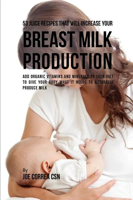 53 Juice Recipes That Will Increase Your Breast Milk Production: Add Organic Vitamins and Minerals to Your Diet to Give Your Body What It Needs to Nat - Paperback