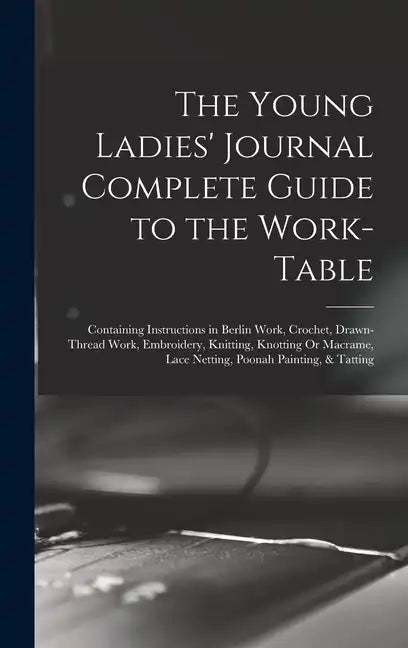The Young Ladies' Journal Complete Guide to the Work-Table: Containing Instructions in Berlin Work, Crochet, Drawn-Thread Work, Embroidery, Knitting, - Hardcover