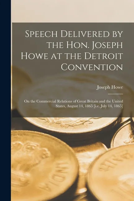 Speech Delivered by the Hon. Joseph Howe at the Detroit Convention [microform]: on the Commercial Relations of Great Britain and the United States, Au - Paperback