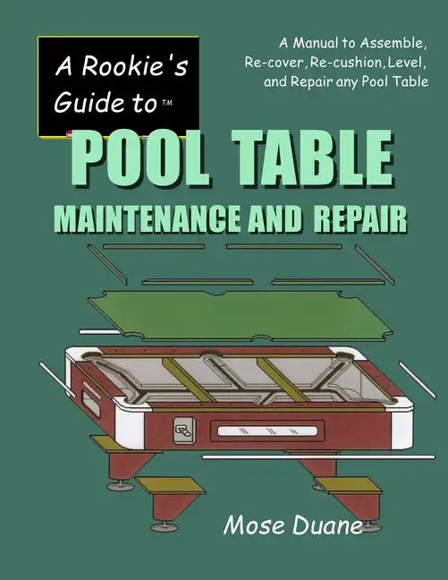 A Rookie's Guide to Pool Table Maintenance and Repair: A Manual to Assemble, Re-cover, Re-cushion, Level, and repair any Pool Table - Paperback