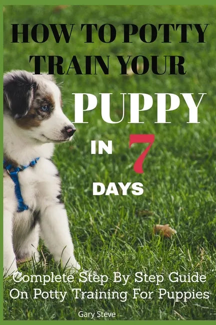 How To Potty Train Your Puppy In 7 days: Complete Step By Step Guide On Potty Training For Puppies - Paperback