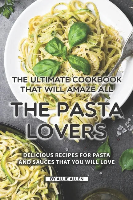 The Ultimate Cookbook That Will Amaze All the Pasta Lovers: Delicious Recipes for Pasta and Sauces That You Will Love - Paperback