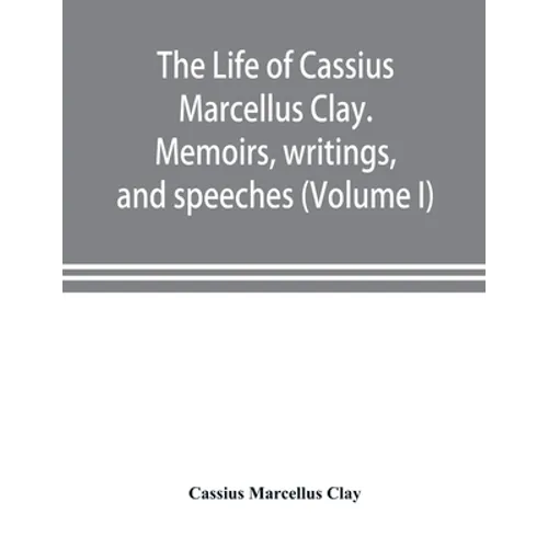 The life of Cassius Marcellus Clay. Memoirs, writings, and speeches, showing his conduct in the overthrow of American slavery, the salvation of the Un - Paperback
