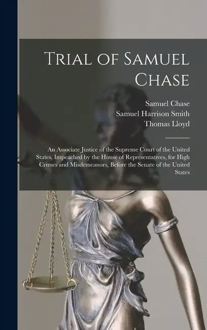 Trial of Samuel Chase: An Associate Justice of the Supreme Court of the United States, Impeached by the House of Representatives, for High Cr - Hardcover