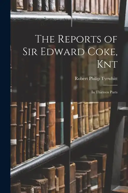 The Reports of Sir Edward Coke, Knt: In Thirteen Parts - Paperback