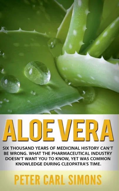 Aloe Vera: Six thousand years of medicinal history can't be wrong. What the pharmaceutical industry doesn't want you to know, yet was common knowledge - Paperback