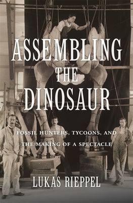 Assembling the Dinosaur: Fossil Hunters, Tycoons, and the Making of a Spectacle - Hardcover