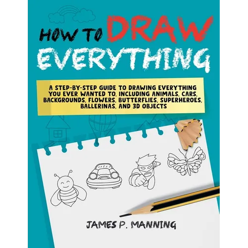 How to Draw Everything for Beginners: A step-by-step guide to drawing everything you ever wanted to including animals, cars, backgrounds, flowers, but - Paperback