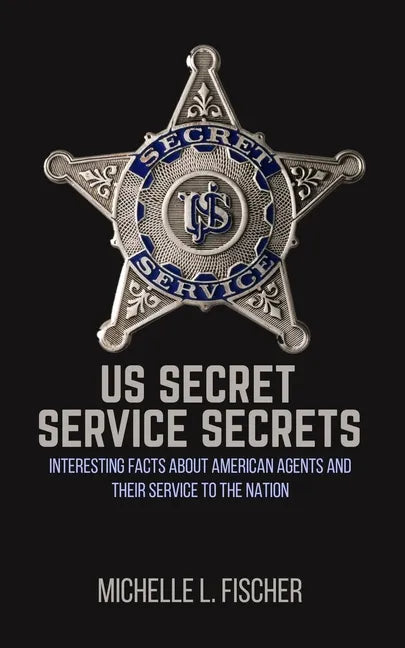 US Secret Service Secrets: Interesting Facts About American Agents And Their Service To The Nation - Paperback