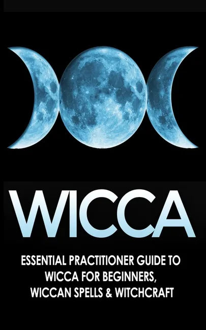 Wicca: Essential Practitioner's Guide to Wicca For Beginner's, Wiccan Spells & Witchcraft - Paperback