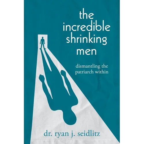 The Incredible Shrinking Men: Dismantling the Patriarch Within - Paperback