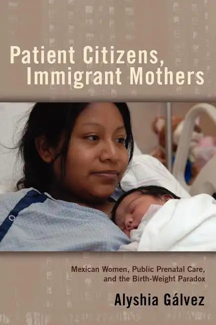 Patient Citizens, Immigrant Mothers: Mexican Women, Public Prenatal Care, and the Birth Weight Paradox - Paperback