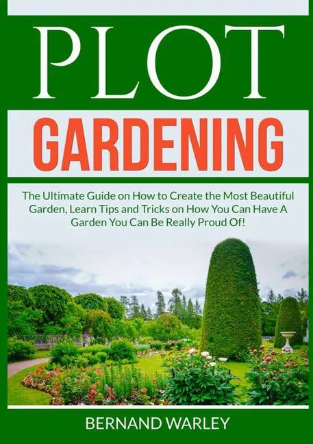 Plot Gardening: The Ultimate Guide on How to Create the Most Beautiful Garden, Learn Tips and Tricks on How You Can Have A Garden You - Paperback