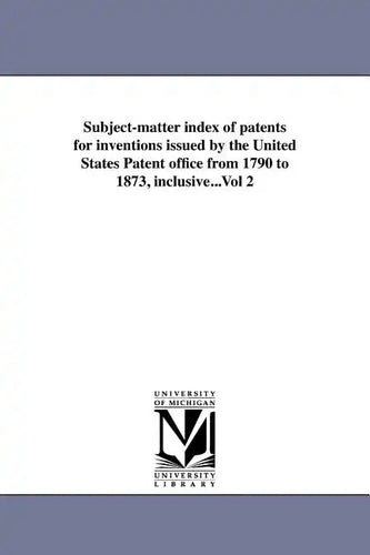 Subject-matter index of patents for inventions issued by the United States Patent office from 1790 to 1873, inclusive...Vol 2 - Paperback