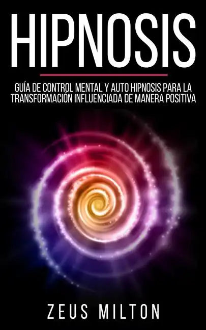 Hipnosis: Guía de Control Mental Y Auto Hipnosis Para La Transformación Influenciada de Manera Positiva - Paperback