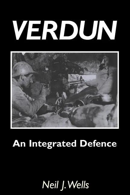Verdun: AN INTEGRATED DEFENCEAn Outline of the French Fortifications of the Great War based on a Detailed Review of the Defences of Verdun - Paperback