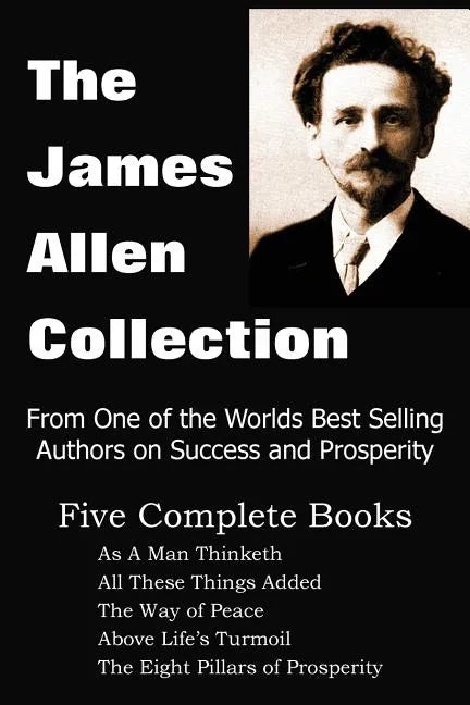 The James Allen Collection: As a Man Thinketh, All These Things Added, the Way of Peace, Above Life's Turmoil, the Eight Pillars of Prosperity - Paperback