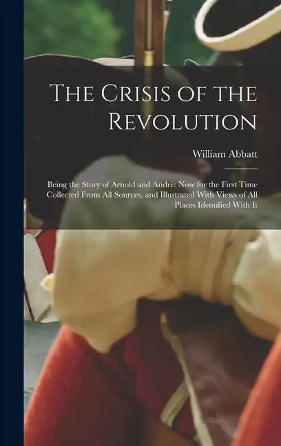 The Crisis of the Revolution: Being the Story of Arnold and André now for the First Time Collected From all Sources, and Illustrated With Views of a - Hardcover